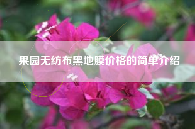 果园无纺布黑地膜价格的简单介绍