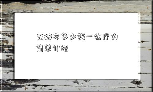 无纺布多少钱一公斤的简单介绍