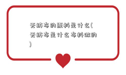 无纺布的原料是什么(无纺布是什么布料做的)