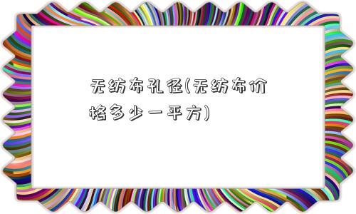 无纺布孔径(无纺布价格多少一平方) 无纺布孔径(无纺布价格多少一平方)