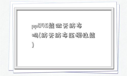 pp045能做无纺布吗(纺无纺布压模性能)