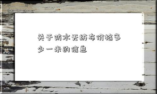 关于防水无纺布价格多少一米的信息