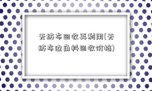 无纺布回收再利用(无纺布边角料回收价格) 无纺布回收再利用(无纺布边角料回收价格)