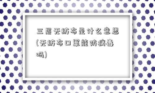 三层无纺布是什么意思(无纺布口罩能防病毒吗)