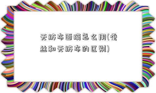 无纺布面膜怎么用(蚕丝和无纺布的区别) 无纺布面膜怎么用(蚕丝和无纺布的区别)