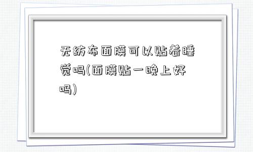 无纺布面膜可以贴着睡觉吗(面膜贴一晚上好吗) 无纺布面膜可以贴着睡觉吗(面膜贴一晚上好吗)