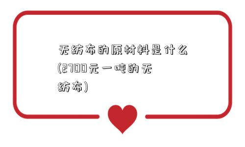 无纺布的原材料是什么(2700元一吨的无纺布)