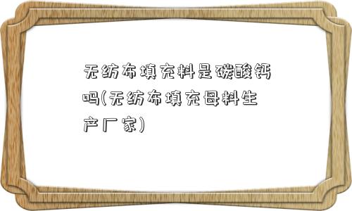 无纺布填充料是碳酸钙吗(无纺布填充母料生产厂家)