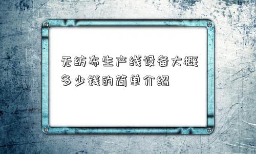 无纺布生产线设备大概多少钱的简单介绍