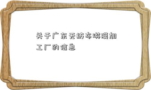 关于广东无纺布淋膜加工厂的信息 关于广东无纺布淋膜加工厂的信息