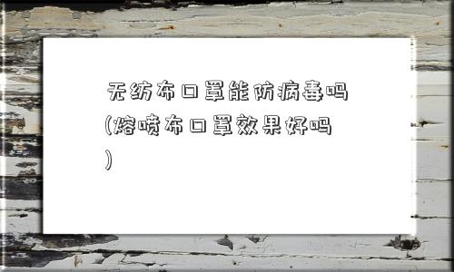 无纺布口罩能防病毒吗(熔喷布口罩效果好吗)