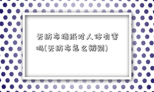 无纺布墙纸对人体有害吗(无纺布怎么辨别)