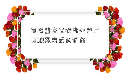 包含重庆无纺布生产厂家联系方式的词条 包含重庆无纺布生产厂家联系方式的词条