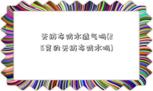 无纺布防水透气吗(25克的无纺布防水吗)