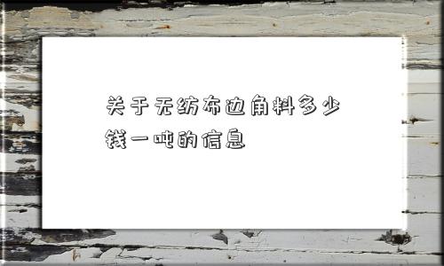 关于无纺布边角料多少钱一吨的信息
