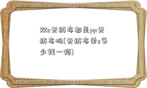 双s无纺布都是pp无纺布吗(无纺布单s多少钱一顿)