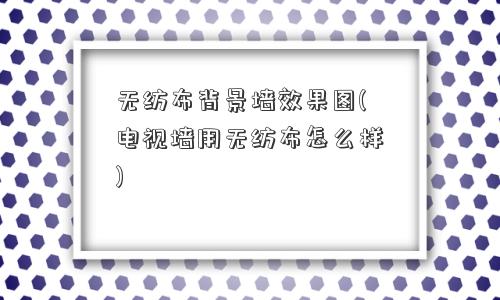 无纺布背景墙效果图(电视墙用无纺布怎么样)