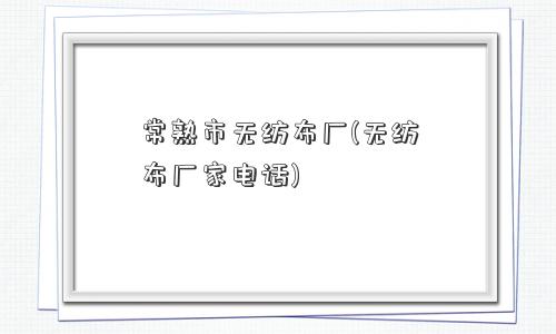 常熟市无纺布厂(无纺布厂家电话)