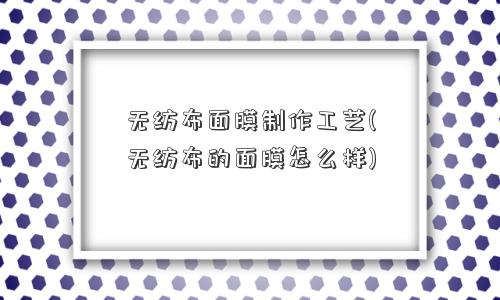 无纺布面膜制作工艺(无纺布的面膜怎么样) 无纺布面膜制作工艺(无纺布的面膜怎么样)
