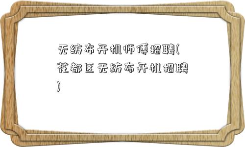 无纺布开机师傅招聘(花都区无纺布开机招聘)