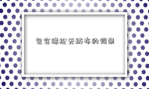 包含涤纶无纺布的词条 包含涤纶无纺布的词条