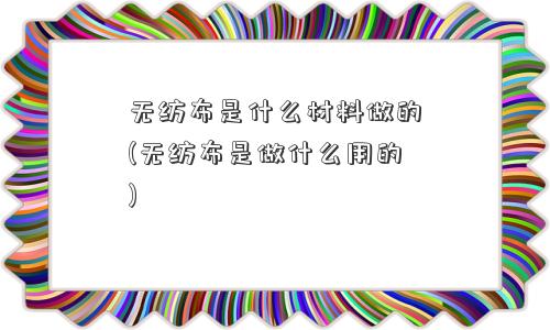 <a href='/' target='_blank' title='无纺布' ><strong>无纺布</strong></a>是什么材料做的(无纺布是做什么用的) 无纺布是什么材料做的(无纺布是做什么用的)
