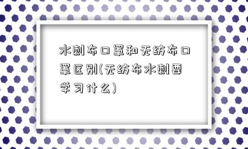 水刺布口罩和无纺布口罩区别(无纺布水刺要学习什么)