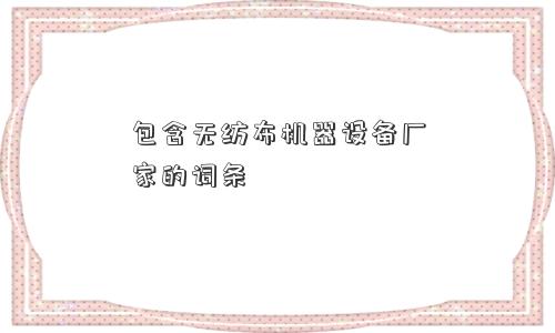 包含无纺布机器设备厂家的词条 包含无纺布机器设备厂家的词条