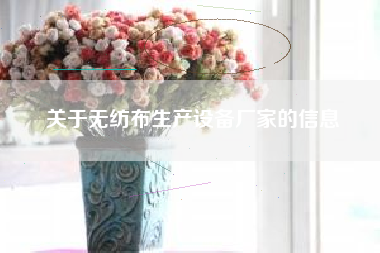 关于无纺布生产设备厂家的信息 关于无纺布生产设备厂家的信息