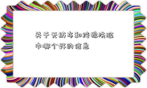 关于无纺布和纯棉洗脸巾哪个好的信息