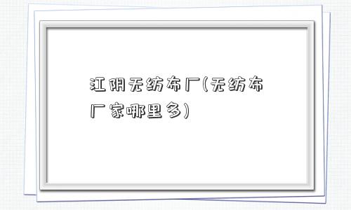 江阴无纺布厂(无纺布厂家哪里多)