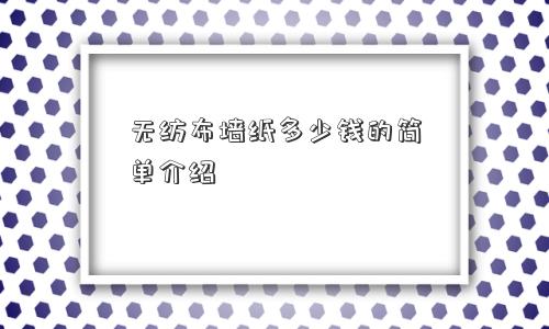 无纺布墙纸多少钱的简单介绍