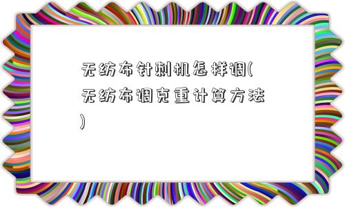 无纺布针刺机怎样调(无纺布调克重计算方法) 无纺布针刺机怎样调(无纺布调克重计算方法)