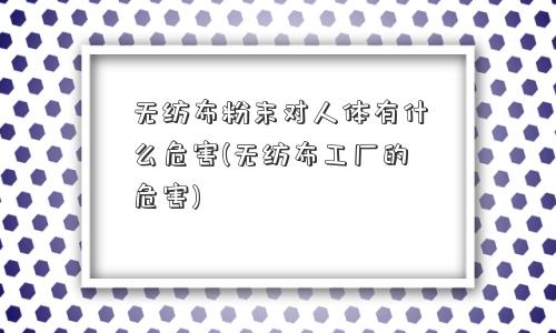 <a href='/' target='_blank' title='无纺布' ><strong>无纺布</strong></a>粉末对人体有什么危害(无纺布工厂的危害) 无纺布粉末对人体有什么危害(无纺布工厂的危害)