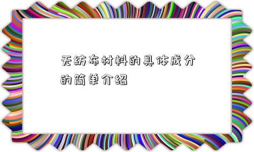 无纺布材料的具体成分的简单介绍 无纺布材料的具体成分的简单介绍