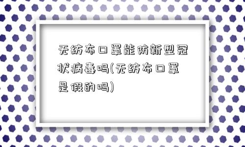 无纺布口罩能防新型冠状病毒吗(无纺布口罩是假的吗) 无纺布口罩能防新型冠状病毒吗(无纺布口罩是假的吗)