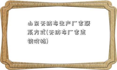 山东无纺布生产厂家联系方式(无纺布厂家直销价格) 山东无纺布生产厂家联系方式(无纺布厂家直销价格)