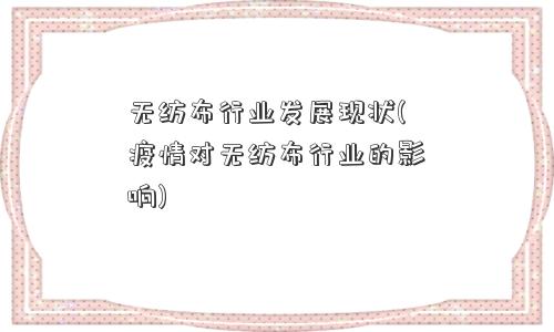 无纺布行业发展现状(疫情对无纺布行业的影响)
