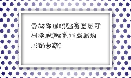 无纺布面膜贴完后要不要洗脸(贴完面膜后的正确步骤)