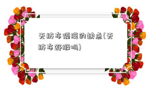 无纺布隔膜的缺点(无纺布舒服吗) 无纺布隔膜的缺点(无纺布舒服吗)