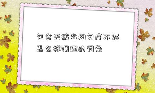 包含无纺布均匀度不好怎么样调理的词条