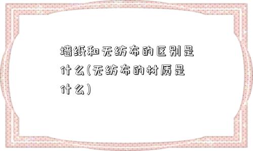 墙纸和无纺布的区别是什么(无纺布的材质是什么)