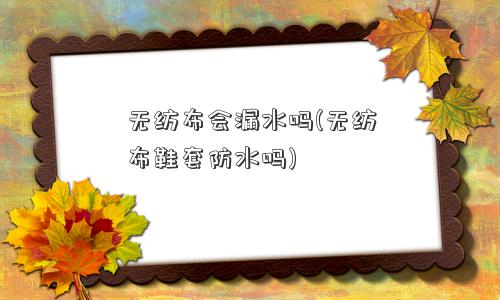 无纺布会漏水吗(无纺布鞋套防水吗)
