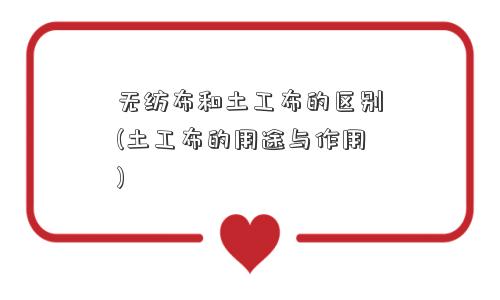 无纺布和土工布的区别(土工布的用途与作用) 无纺布和土工布的区别(土工布的用途与作用)