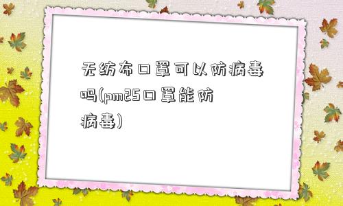 无纺布口罩可以防病毒吗(pm25口罩能防病毒)