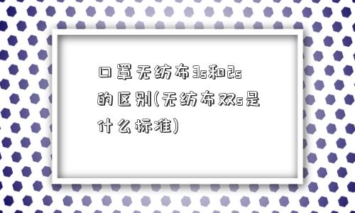 口罩无纺布3s和2s的区别(无纺布双s是什么标准)