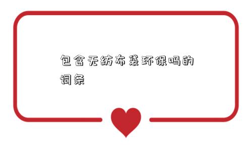 包含无纺布袋环保吗的词条 包含无纺布袋环保吗的词条