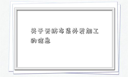 关于无纺布袋外发加工的信息