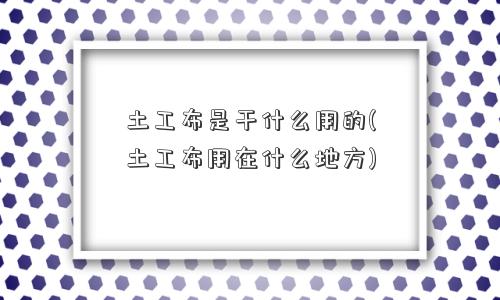 土工布是干什么用的(土工布用在什么地方) 土工布是干什么用的(土工布用在什么地方)