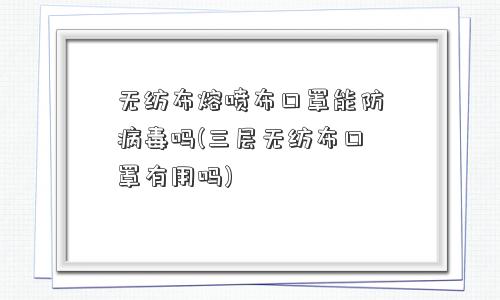 <a href='/' target='_blank' title='无纺布' ><strong>无纺布</strong></a>熔喷布口罩能防病毒吗(三层无纺布口罩有用吗) 无纺布熔喷布口罩能防病毒吗(三层无纺布口罩有用吗)